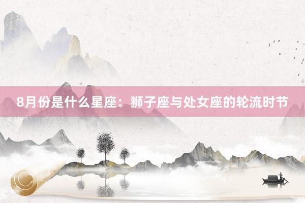 8月份是什么星座：狮子座与处女座的轮流时节