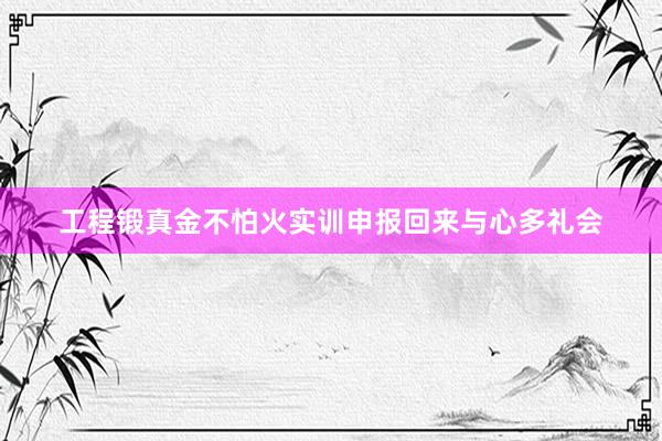 工程锻真金不怕火实训申报回来与心多礼会