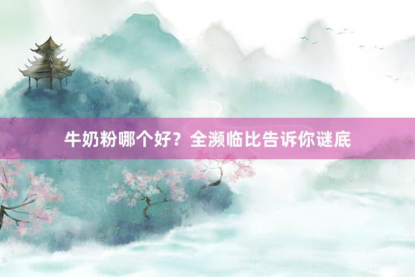 牛奶粉哪个好？全濒临比告诉你谜底