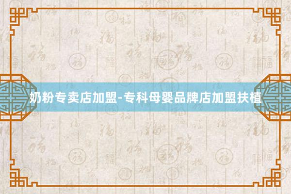 奶粉专卖店加盟-专科母婴品牌店加盟扶植