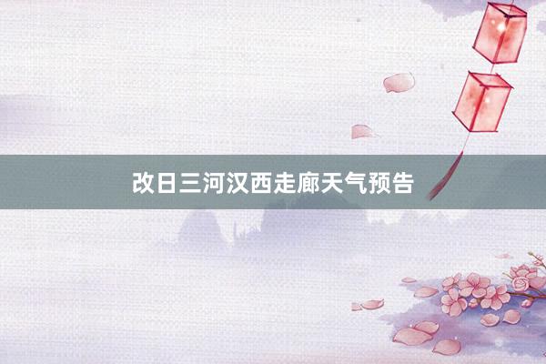 改日三河汉西走廊天气预告
