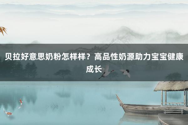 贝拉好意思奶粉怎样样？高品性奶源助力宝宝健康成长