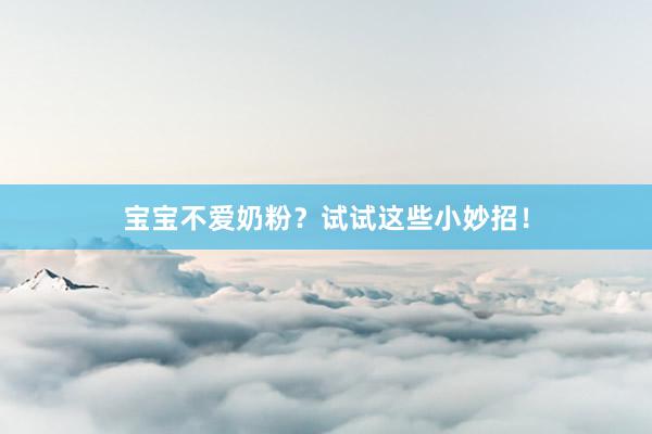 宝宝不爱奶粉？试试这些小妙招！