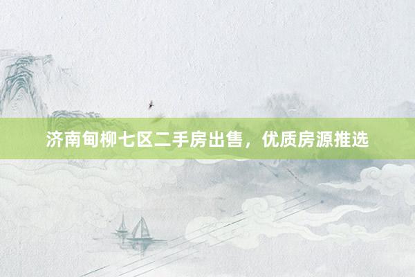济南甸柳七区二手房出售，优质房源推选