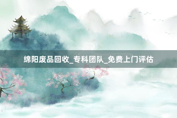 绵阳废品回收_专科团队_免费上门评估