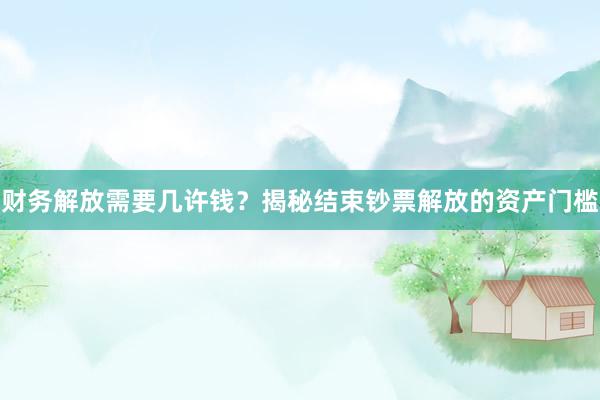 财务解放需要几许钱？揭秘结束钞票解放的资产门槛