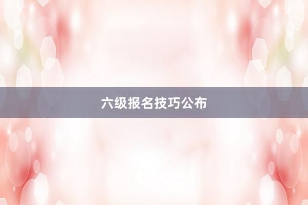 六级报名技巧公布