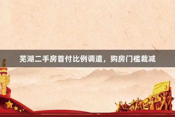 芜湖二手房首付比例调遣，购房门槛裁减