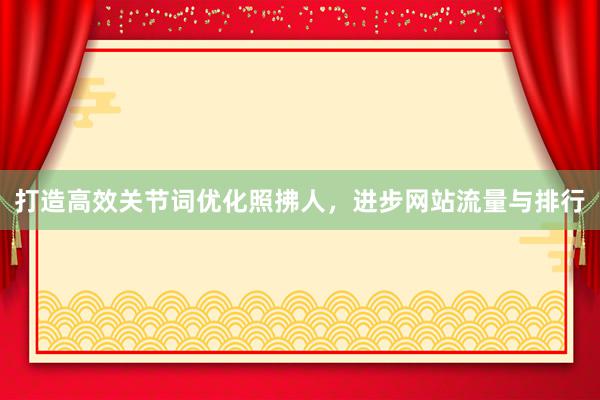 打造高效关节词优化照拂人，进步网站流量与排行