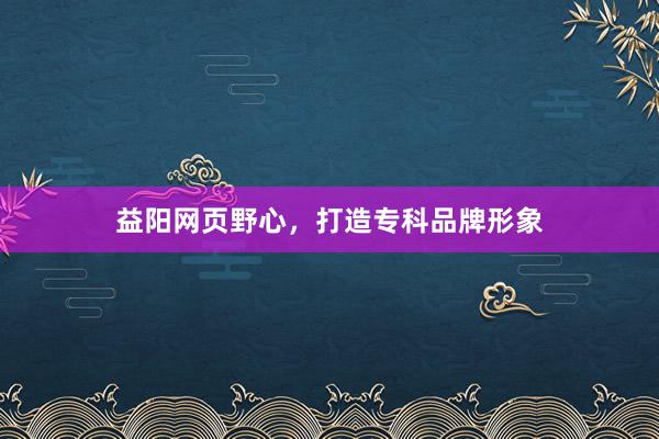 益阳网页野心，打造专科品牌形象