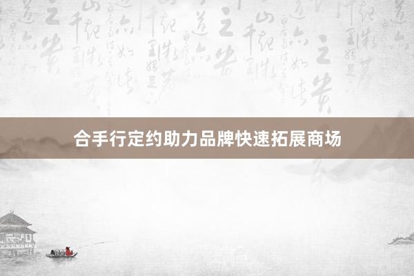 合手行定约助力品牌快速拓展商场
