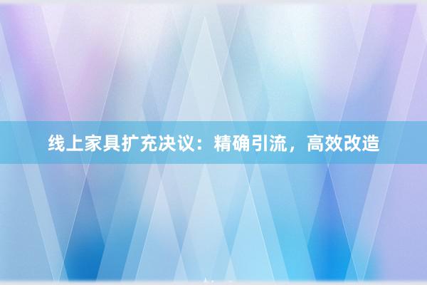 线上家具扩充决议：精确引流，高效改造
