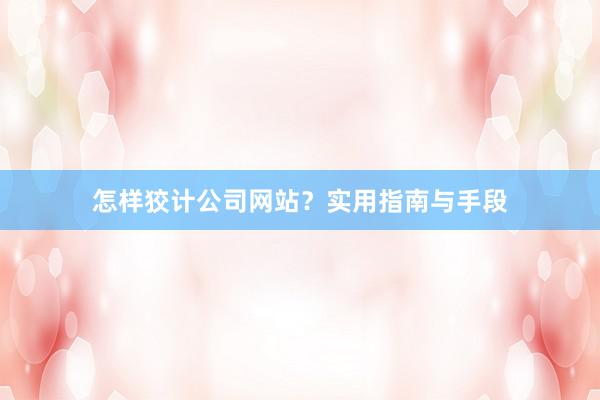怎样狡计公司网站？实用指南与手段