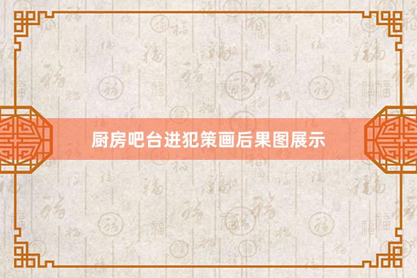 厨房吧台进犯策画后果图展示