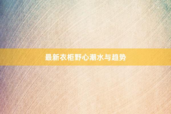 最新衣柜野心潮水与趋势