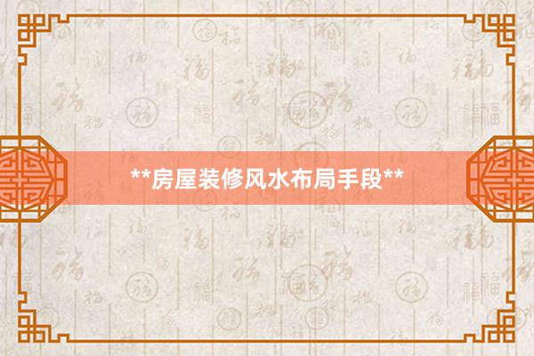 **房屋装修风水布局手段**