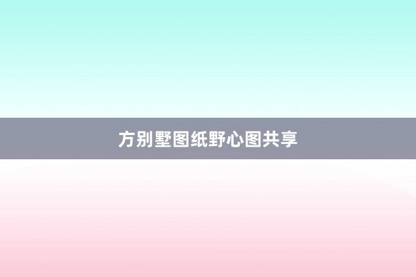 方别墅图纸野心图共享