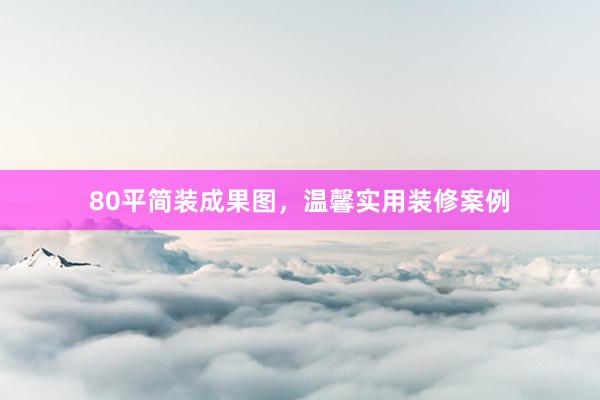 80平简装成果图，温馨实用装修案例