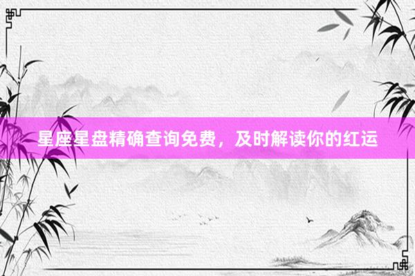 星座星盘精确查询免费，及时解读你的红运