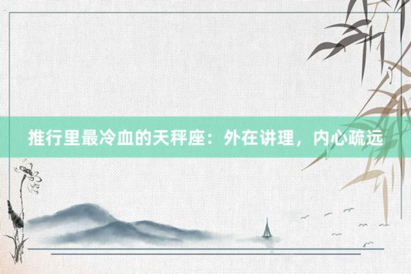 推行里最冷血的天秤座：外在讲理，内心疏远