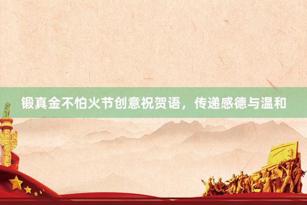 锻真金不怕火节创意祝贺语，传递感德与温和