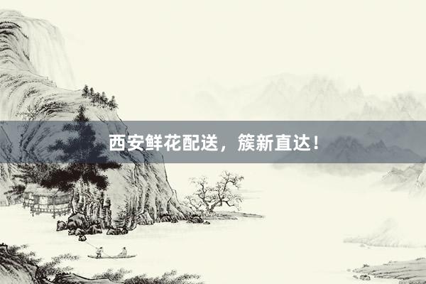 西安鲜花配送，簇新直达！