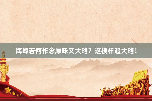 海螺若何作念厚味又大略？这模样超大略！